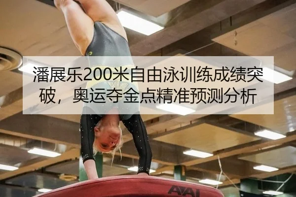 潘展乐200米自由泳训练成绩突破，奥运夺金点精准预测分析