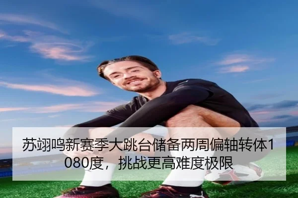 苏翊鸣新赛季大跳台储备两周偏轴转体1080度，挑战更高难度极限