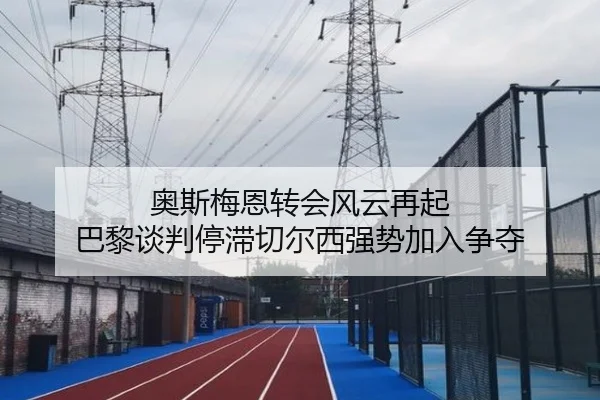 奥斯梅恩转会风云再起 巴黎谈判停滞切尔西强势加入争夺