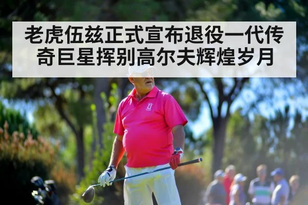 老虎伍兹正式宣布退役一代传奇巨星挥别高尔夫辉煌岁月
