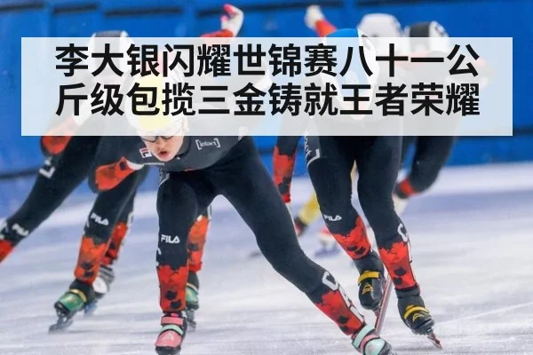 李大银闪耀世锦赛八十一公斤级包揽三金铸就王者荣耀